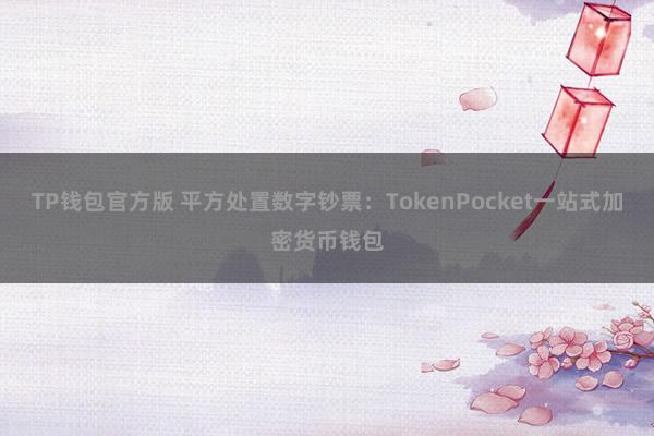 TP钱包官方版 平方处置数字钞票：TokenPocket一站式加密货币钱包