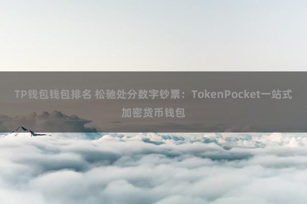 TP钱包钱包排名 松驰处分数字钞票：TokenPocket一站式加密货币钱包