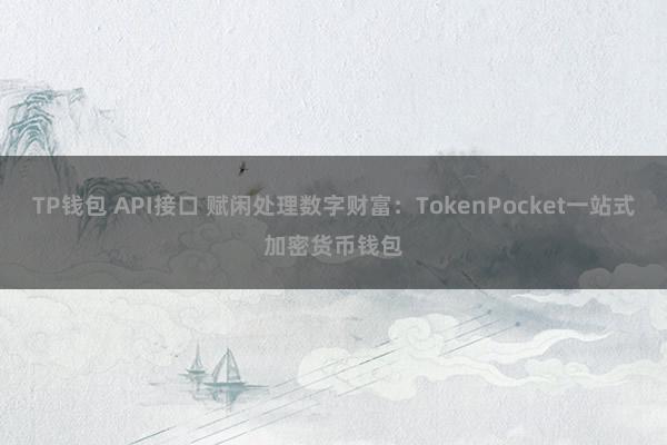 TP钱包 API接口 赋闲处理数字财富：TokenPocket一站式加密货币钱包