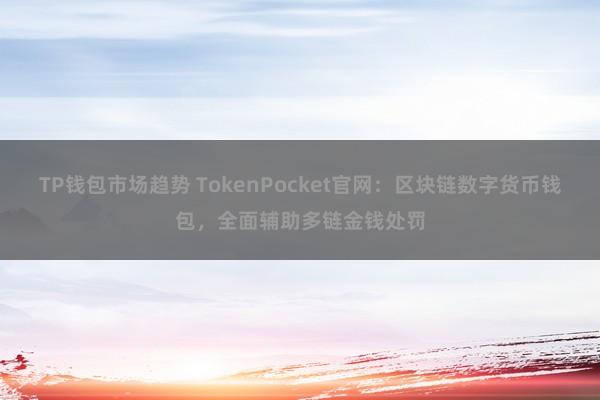 TP钱包市场趋势 TokenPocket官网：区块链数字货币钱包，全面辅助多链金钱处罚