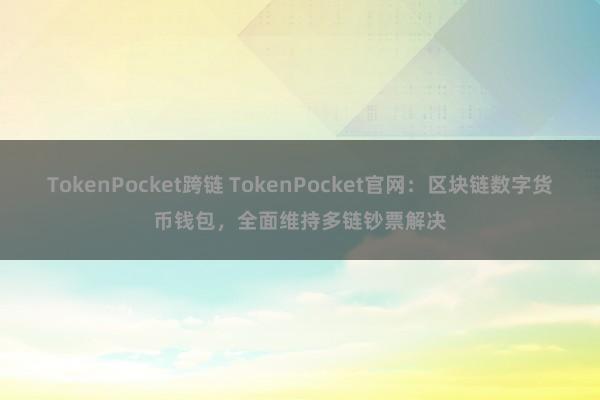 TokenPocket跨链 TokenPocket官网：区块链数字货币钱包，全面维持多链钞票解决