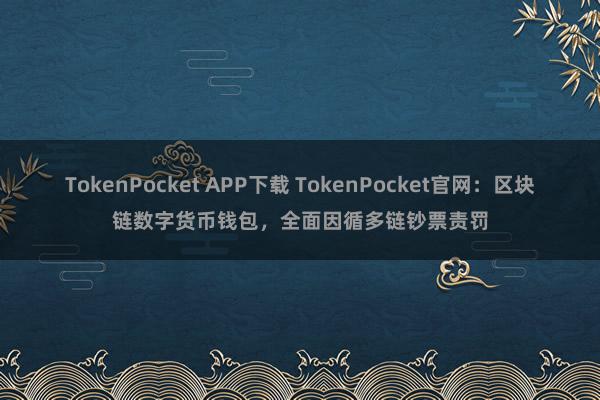 TokenPocket APP下载 TokenPocket官网：区块链数字货币钱包，全面因循多链钞票责罚