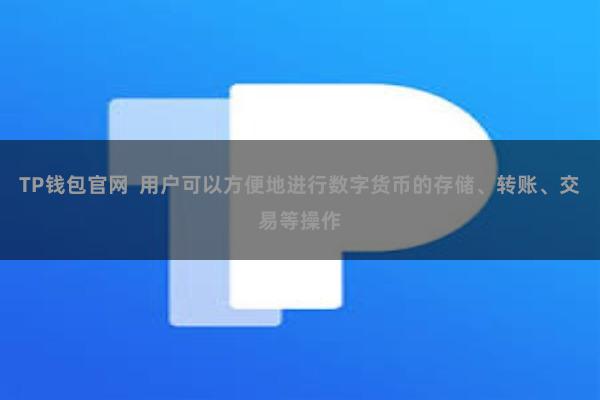 TP钱包官网  用户可以方便地进行数字货币的存储、转账、交易等操作